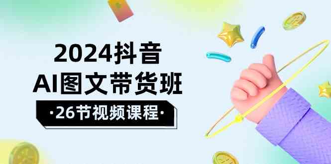 2024抖音AI图文带货班：在这个赛道上乘风破浪拿到好效果（26节课） - 严选资源大全 - 严选资源大全
