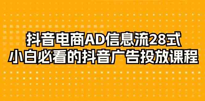 （9299期）抖音电商-AD信息流 28式，小白必看的抖音广告投放课程-29节 - 严选资源大全 - 严选资源大全