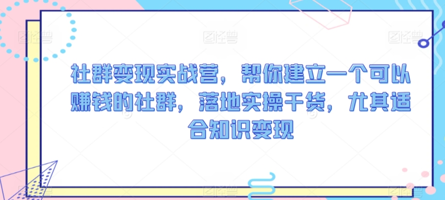社群变现实战营，帮你建立一个可以赚钱的社群，落地实操干货，尤其适合知识变现 - 严选资源大全 - 严选资源大全