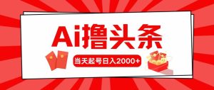 （10191期）Ai撸头条，当天起号，第二天见收益，日入2000+ - 严选资源大全 - 严选资源大全
