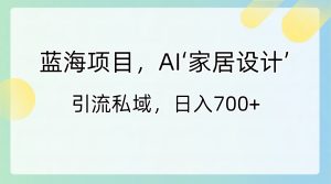 蓝海项目,AI‘家居设计’ 引流私域,日入700+ - 严选资源大全 - 严选资源大全