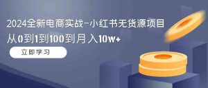 (9169期)2024全新电商实战-小红书无货源项目:从0到1到100到月入10w+ - 严选资源大全 - 严选资源大全