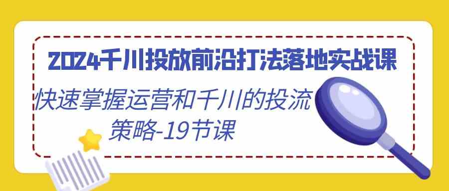 2024千川投放前沿打法落地实战课，快速掌握运营和千川的投流策略（19节课） - 严选资源大全 - 严选资源大全