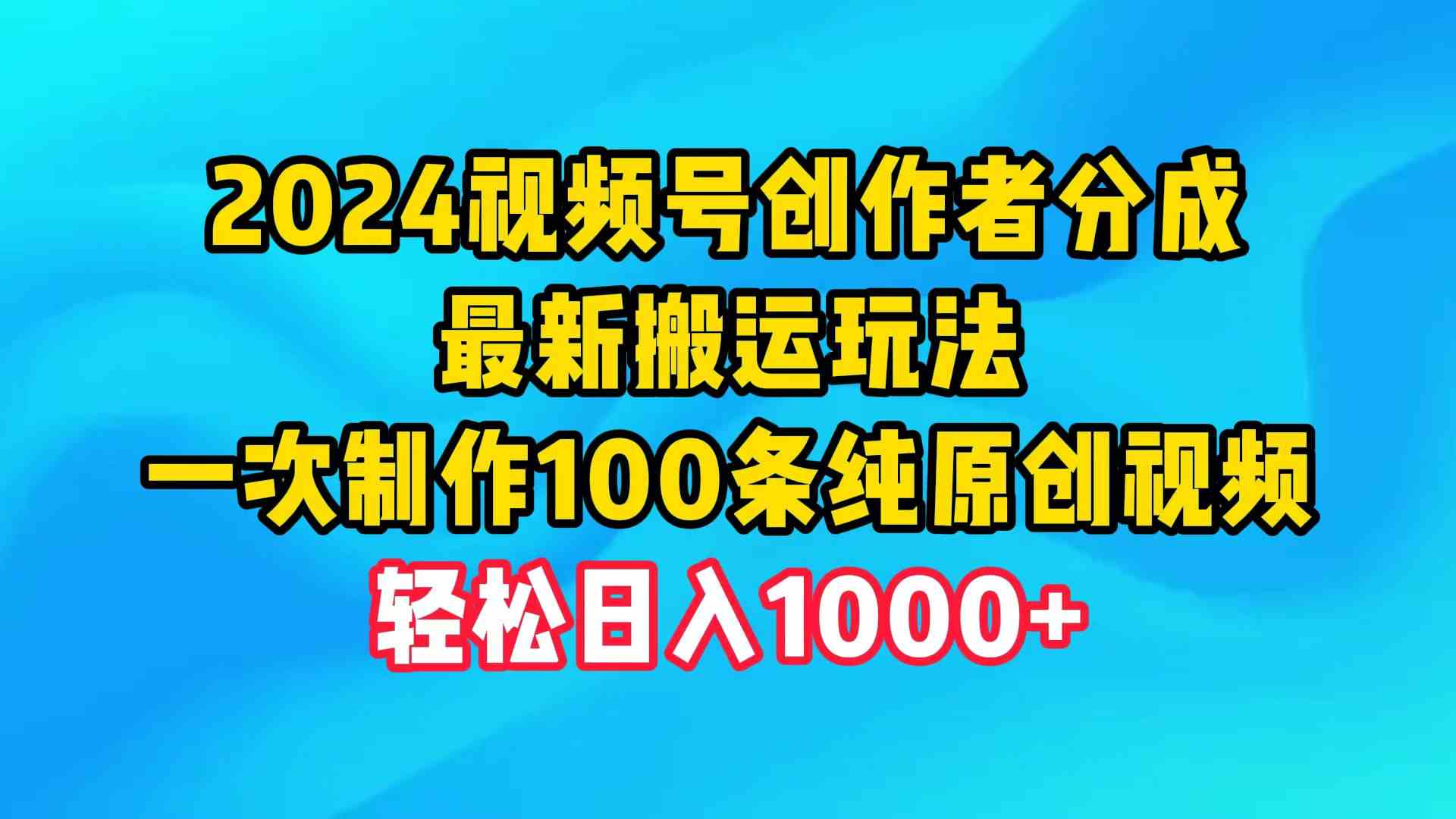 （9989期）2024视频号创作者分成，最新搬运玩法，一次制作100条纯原创视频，日入1000+ - 严选资源大全 - 严选资源大全