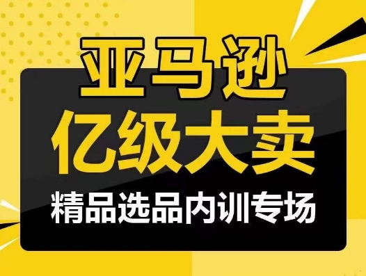 亚马逊亿级大卖-精品选品内训专场，亿级卖家分享选品成功之道 - 严选资源大全 - 严选资源大全