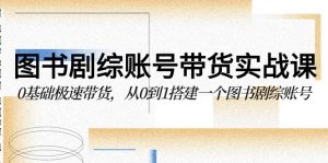图书剧综账号带货实战课,0基础极速带货,从0到1搭建一个图书剧综账号 - 严选资源大全 - 严选资源大全