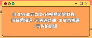 价值4980元2024短视频带货教程,带贷剪辑课+带货运营课+带货直播课+带货拍摄课 - 严选资源大全 - 严选资源大全