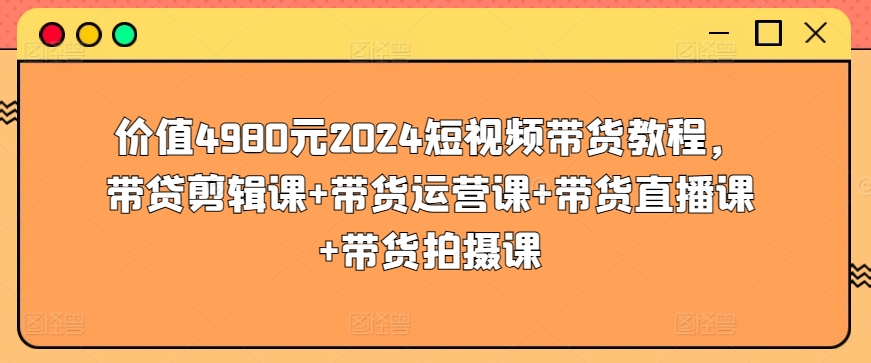 价值4980元2024短视频带货教程，带贷剪辑课+带货运营课+带货直播课+带货拍摄课 - 严选资源大全 - 严选资源大全