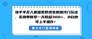 快手半无人直播荒野求生刺激冷门玩法,实测单账号一天收益300+,小白也… - 严选资源大全 - 严选资源大全