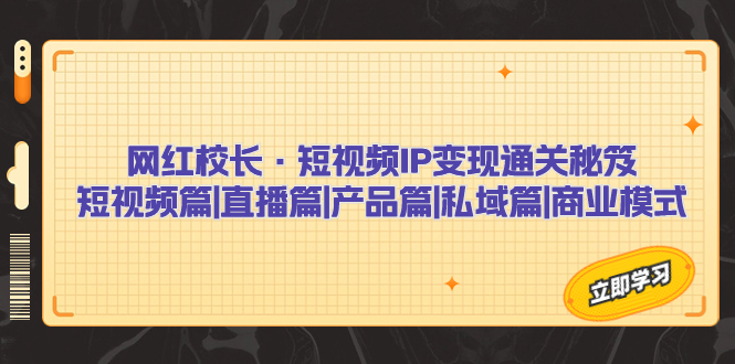 网红校长·短视频IP变现通关秘笈：短视频篇+直播篇+产品篇+私域篇+商业模式 - 严选资源大全 - 严选资源大全