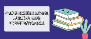 小红书虚拟项目实战专栏,带你玩转小红书,打造完善的变现体系 - 严选资源大全 - 严选资源大全