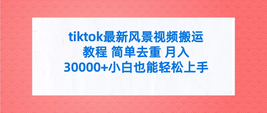 tiktok最新风景视频搬运教程 简单去重 月入30000+小白也能轻松上手 - 严选资源大全 - 严选资源大全