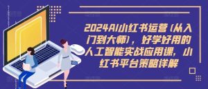 2024AI小红书运营(从入门到大师),好学好用的人工智能实战应用课,小红书平台策略详解 - 严选资源大全 - 严选资源大全