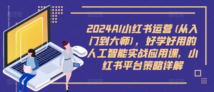 2024AI小红书运营(从入门到大师)，好学好用的人工智能实战应用课，小红书平台策略详解 - 严选资源大全 - 严选资源大全