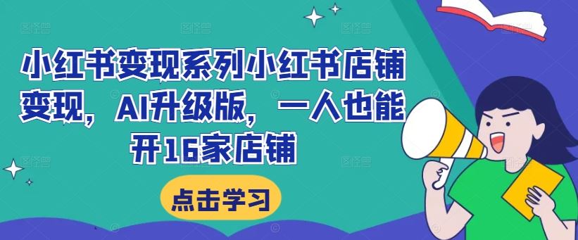 小红书变现系列小红书店铺变现，AI升级版，一人也能开16家店铺 - 严选资源大全 - 严选资源大全