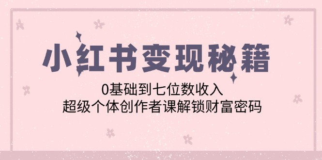 小红书变现秘籍：0基础到七位数收入，超级个体创作者课解锁财富密码 - 严选资源大全 - 严选资源大全