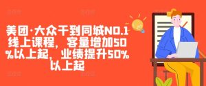 美团·大众干到同城NO.1线上课程,客量增加50%以上起,业绩提升50%以上起 - 严选资源大全 - 严选资源大全