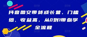 抖音图文带货成长营,门槛低、收益高,从0到1带你学全流程 - 严选资源大全 - 严选资源大全