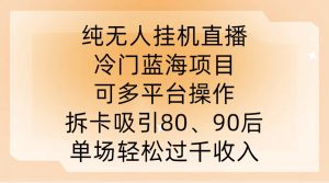 纯无人挂JI直播,冷门蓝海项目,可多平台操作,拆卡吸引80、90后,单场轻松过千收入【揭秘】 - 严选资源大全 - 严选资源大全