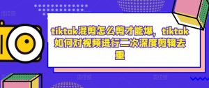 tiktok混剪怎么剪才能爆,tiktok如何对视频进行二次深度剪辑去重 - 严选资源大全 - 严选资源大全