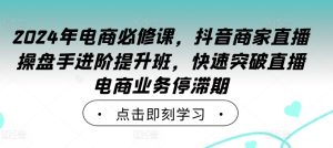 2024年电商必修课,抖音商家直播操盘手进阶提升班,快速突破直播电商业务停滞期 - 严选资源大全 - 严选资源大全