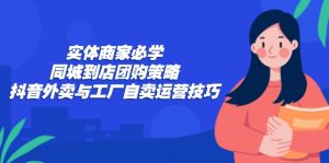 实体商家必学:同城到店团购策略:抖音外卖与工厂自卖运营技巧 - 严选资源大全 - 严选资源大全