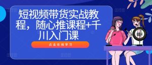 短视频带货实战教程，随心推课程+千川入门课 - 严选资源大全 - 严选资源大全