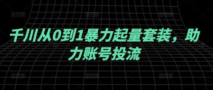 千川从0到1暴力起量套装，助力账号投流 - 严选资源大全 - 严选资源大全