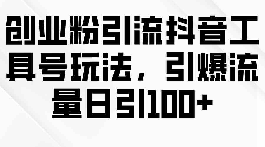 （9917期）创业粉引流抖音工具号玩法，引爆流量日引100+ - 严选资源大全 - 严选资源大全