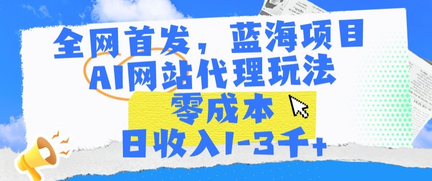 全网首发，蓝海项目，AI网站代理玩法，零成本日收入1-3千+ - 严选资源大全 - 严选资源大全