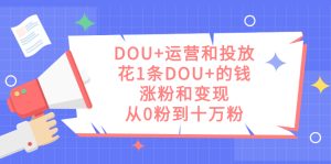 DOU+运营和投放，花1条DOU+的钱，涨粉和变现，从0粉到十万粉 - 严选资源大全 - 严选资源大全