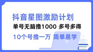 (12787期)抖音星图激励计划 单号可撸1000 2个号2000 多号多得 简单易学 - 严选资源大全 - 严选资源大全