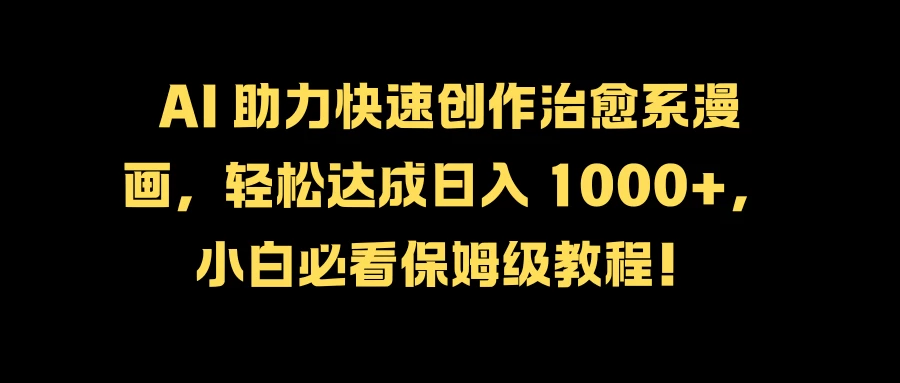 AI 助力快速创作治愈系漫画，轻松达成日入 1000+，小白必看保姆级教程！ - 严选资源大全 - 严选资源大全