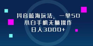 (12807期)抖音蓝海玩法,一单50,小白手机无脑操作,日入3000+ - 严选资源大全 - 严选资源大全