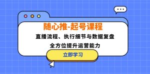 (12801期)随心推-起号课程:直播流程、执行细节与数据复盘,全方位提升运营能力 - 严选资源大全 - 严选资源大全