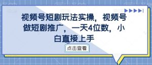 视频号短剧玩法实操,视频号做短剧推广,一天4位数,小白直接上手 - 严选资源大全 - 严选资源大全