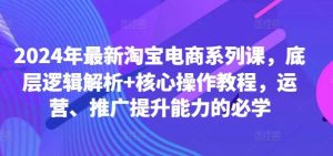 2024年最新淘宝电商系列课,底层逻辑解析+核心操作教程,运营、推广提升能力的必学 - 严选资源大全 - 严选资源大全