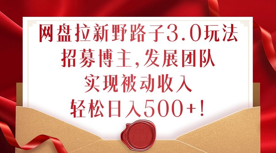 网盘拉新野路子3.0玩法，招募博主，发展团队，实现被动收入，轻松日入500+【揭秘】 - 严选资源大全 - 严选资源大全