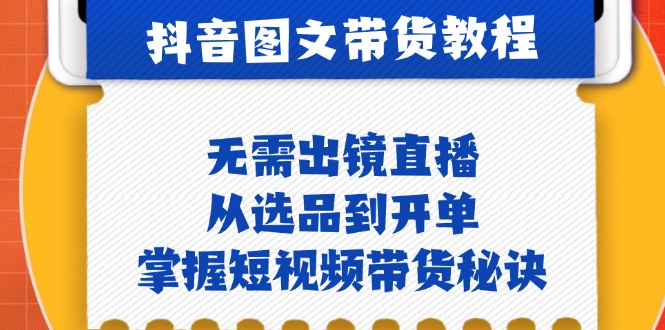 抖音图文&带货实操：无需出镜直播，从选品到开单，掌握短视频带货秘诀 - 严选资源大全 - 严选资源大全