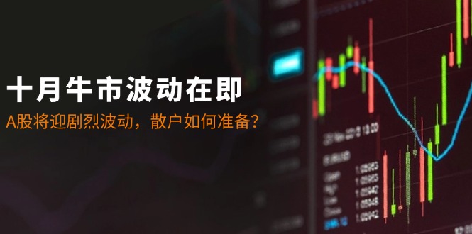 十月牛市波动在即：A股将迎剧烈波动，散户如何准备？ - 严选资源大全 - 严选资源大全