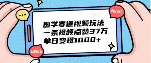国学赛道视频玩法,一条视频点赞37万,单日变现1000+ - 严选资源大全 - 严选资源大全