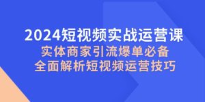 2024短视频实战运营课,实体商家引流爆单必备,全面解析短视频运营技巧 - 严选资源大全 - 严选资源大全