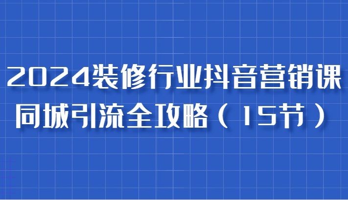 2024装修行业抖音营销课，同城引流全攻略，跟实战家学获客，成为数据驱动的营销专家 - 严选资源大全 - 严选资源大全