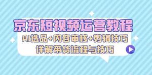 京东短视频运营教程:AI选品+内容审核+剪辑技巧,详解带货流程与技巧 - 严选资源大全 - 严选资源大全