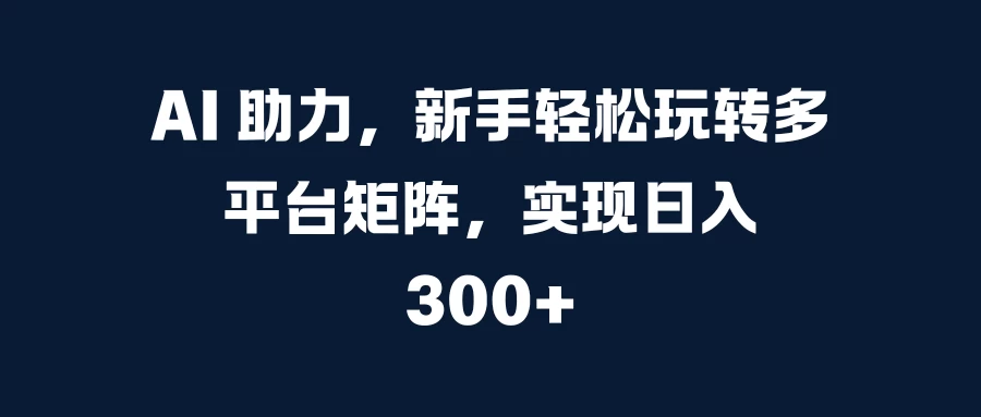 AI 助力，新手轻松玩转多平台矩阵，实现日入 300+ - 严选资源大全 - 严选资源大全