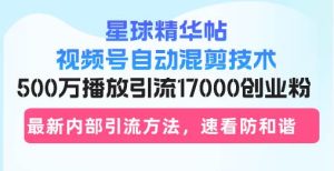 （13168期）星球精华帖视频号自动混剪技术，500万播放引流17000创业粉，最新内部引… - 严选资源大全 - 严选资源大全