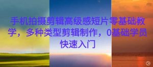 手机拍摄剪辑高级感短片零基础教学，多种类型剪辑制作，0基础学员快速入门 - 严选资源大全 - 严选资源大全