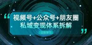视频号+公众号+朋友圈私域变现体系拆解,全体平台流量枯竭下的应对策略 - 严选资源大全 - 严选资源大全