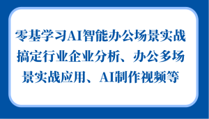 零基学习AI智能办公场景实战,搞定行业企业分析、办公多场景实战应用、AI制作视频等 - 严选资源大全 - 严选资源大全