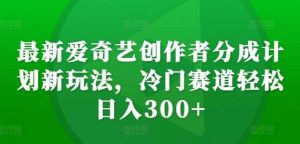 最新爱奇艺创作者分成计划新玩法,冷门赛道轻松日入300+【揭秘】 - 严选资源大全 - 严选资源大全